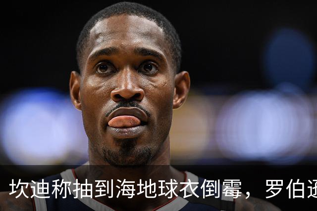 坎迪称抽到海地球衣倒霉，罗伯逊：不惊讶 我们防他们防得很好