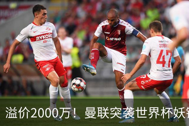 溢价2000万！曼联突袭世界杯妖锋，5000万豪赌藏巨大悬念