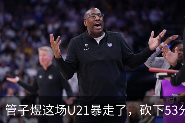 管子煜这场U21暴走了，砍下53分+8记三分！中国男篮20岁2米前锋崛起